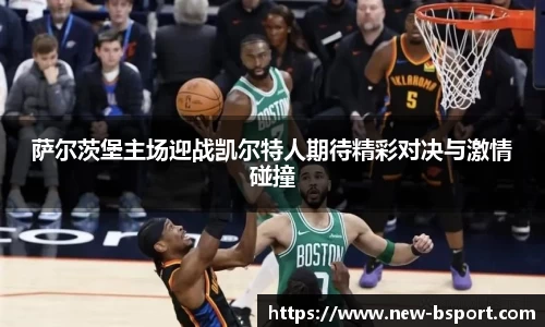 萨尔茨堡主场迎战凯尔特人期待精彩对决与激情碰撞